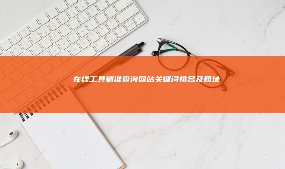 在线工具：精准查询网站关键词排名及网址